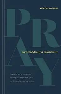 Pray Confidently and Consistently: Finally Let Go of the Things Holding You Back from Your Most Important Conversation