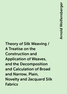 «Theory of Silk Weaving / A Treatise on the Construction and Application of Weaves, and the Decomposition and Calculatio