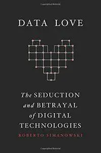 Data Love: The Seduction and Betrayal of Digital Technologies