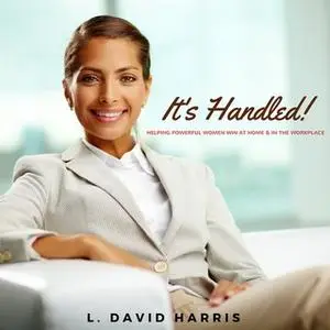 «It's Handled! Helping Powerful Women Win at Home & in the Workplace» by L. David Harris