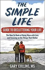 The Simple Life Guide To Decluttering Your Life: The How-To Book of Doing More with Less and Focusing on the Things That