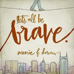 «Let's All Be Brave: Living Life with Everything You Have» by Annie F. Downs