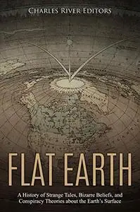 Flat Earth: A History of Strange Tales, Bizarre Beliefs, and Conspiracy Theories about the Earth’s Surface