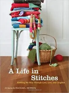 A Life in Stitches: Knitting My Way through Love, Loss, and Laughter