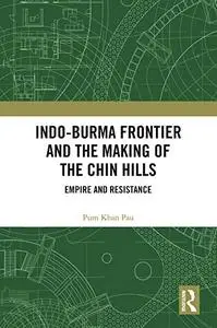 Indo-Burma Frontier and the Making of the Chin Hills: Empire and Resistance