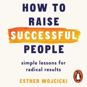 «How to Raise Successful People: Simple Lessons for Radical Results» by Esther Wojcicki