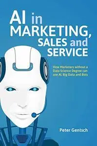 AI in Marketing, Sales and Service: How Marketers without a Data Science Degree can use AI, Big Data and Bots (repost)