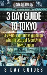 3 Day Guide to Tokyo: A 72-hour Definitive Guide on What to See, Eat and Enjoy in Tokyo, Japan (3 Day Travel Guides)