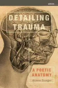 Detailing Trauma : A Poetic Anatomy