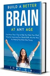 Build a Better Brain at Any Age: Find More Than 7 Tips to Help You Make Your Mind Sharp by Improving Your Mental Skills