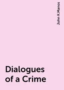 «Dialogues of a Crime» by John K.Manos