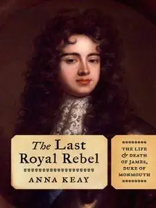 The Last Royal Rebel: The Life and Death of James, Duke of Monmouth