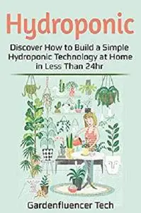 Hydroponic: Discover How to Build a Simple Hydroponic Technology at Home in Less Than 24hr (DIY Book Book 1)