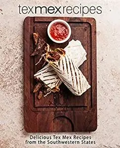 Tex-Mex Recipes: Delicious Tex-Mex Recipes from the Southwestern States (2nd Edition)
