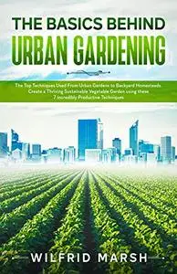 The Basics Behind Urban Gardening: The Top Techniques Used from Urban Gardens to Backyard Homesteads