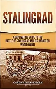 Stalingrad: A Captivating Guide to the Battle of Stalingrad and Its Impact on World War II