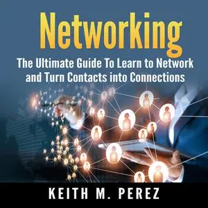 «Networking: The Ultimate Guide To Learn to Network and Turn Contacts into Connections» by Keith M. Perez