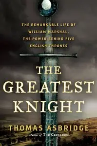 The Greatest Knight: The Remarkable Life of William Marshal, the Power Behind Five English Thrones
