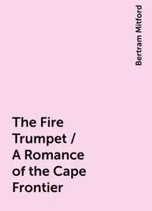«The Fire Trumpet / A Romance of the Cape Frontier» by Bertram Mitford