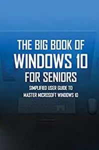 The Big Book Of Windows 10 For Seniors: Simplified User Guide To Master Microsoft Windows 10