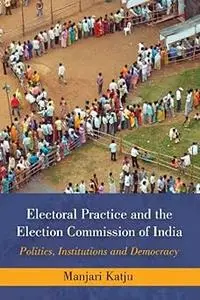 Electoral Practice and the Election Commission of India: Politics, Institutions and Democracy