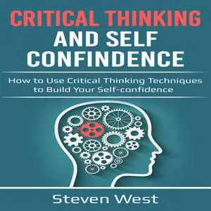«Critical Thinking and Self-Confidence: How to Use Critical Thinking Techniques to Build Your Self-Confidence» by Steven