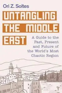 Untangling the Middle East: A Guide to the Past, Present, and Future of the World's Most Chaotic Region