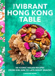 The Vibrant Hong Kong Table: 88 Iconic Vegan Recipes from Dim Sum to Late-Night Snacks