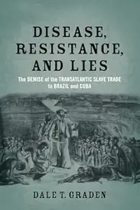 Disease, Resistance, and Lies: The Demise of the Transatlantic Slave Trade to Brazil and Cuba