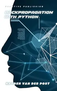 Backpropagation with Python: Unlock the Secrets of Neural Networks and Deep Learning with Practical Python Applications