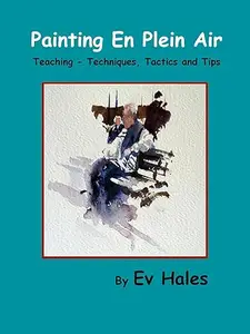 Painting En Plein Air: Teaching - Techniques, Tactics, Tips