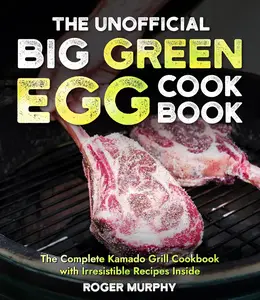 The Unofficial Big Green Egg Cookbook: The Complete Kamado Grill Cookbook