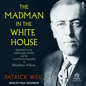 The Madman in the White House: Sigmund Freud, Ambassador Bullitt, and the Lost Psychobiography of Woodrow Wilson [Audiobook]