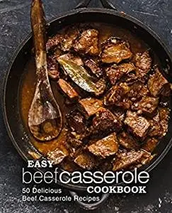 Easy Beef Casserole Cookbook: Delicious and Quick Beef Casserole Recipes Everyone Will Love (2nd Edition)