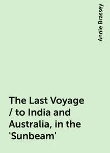 «The Last Voyage / to India and Australia, in the 'Sunbeam'» by Annie Brassey