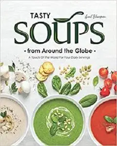 Tasty Soups from Around the Globe: A Touch of The World for Your Daily Servings