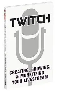 Twitch: Creating, Growing, & Monetizing Your Livestream