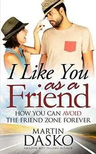 I Like You As a Friend: How You Can Avoid The Friend Zone Forever