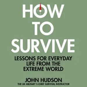 «How to Survive: Lessons for Everyday Life From the Extreme World» by John Hudson