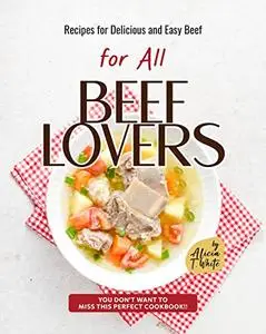 Recipes for Delicious and Easy Beef for All Beef Lovers : You Don't Want to Miss This Perfect Cookbook!!