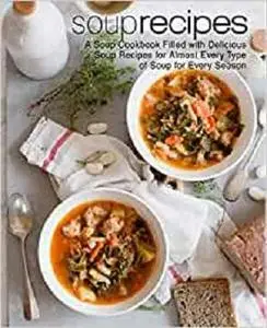Soup Recipes: A Soup Cookbook Filled with Delicious Soup Recipes for Almost Every Types of Soup for Every Season