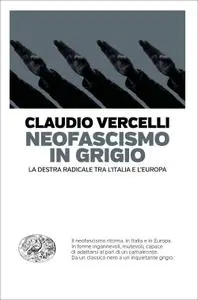 Claudio Vercelli - Neofascismo in grigio. La destra radicale tra l'Italia e l'Europa