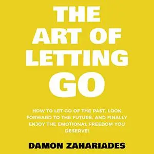 The Art of Letting Go: How to Let Go of the Past, Look Forward to the Future, and Finally Enjoy Emotional Freedom [Audiobook]