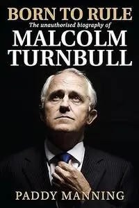 Born to Rule: the unauthorised biography of Malcolm Turnbull