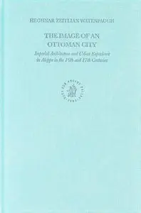 The Image Of An Ottoman City: Imperial Architecture And Urban Experience In Aleppo In The 16th And 17th Centuries