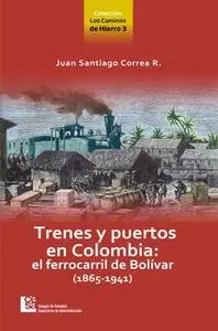 «Los Caminos de Hierro 3. Trenes y puertos en Colombia: el ferrocarril de Bolívar (1865 - 1941)» by Juan Santiago Correa