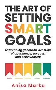 The Art Of Setting Smart Goals: Set winning goals and live a life of abundance, success and achievement