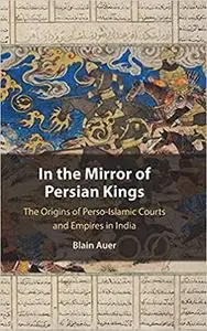 In the Mirror of Persian Kings: The Origins of Perso-Islamic Courts and Empires in India