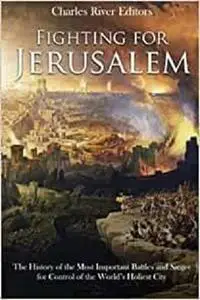 Fighting for Jerusalem: The History of the Most Important Battles and Sieges for Control of the World’s Holiest City