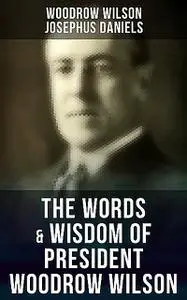«The Words & Wisdom of President Woodrow Wilson» by Josephus Daniels, Woodrow Wilson